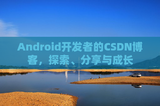 Android开发者的CSDN博客，探索、分享与成长